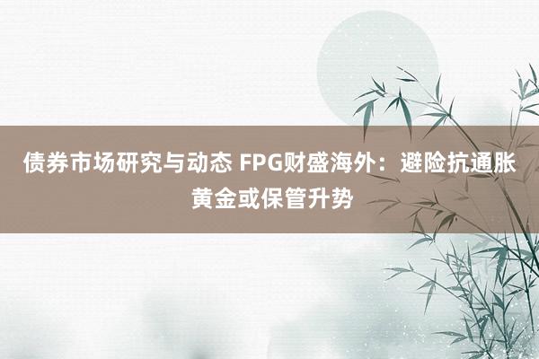 债券市场研究与动态 FPG财盛海外：避险抗通胀 黄金或保管升势