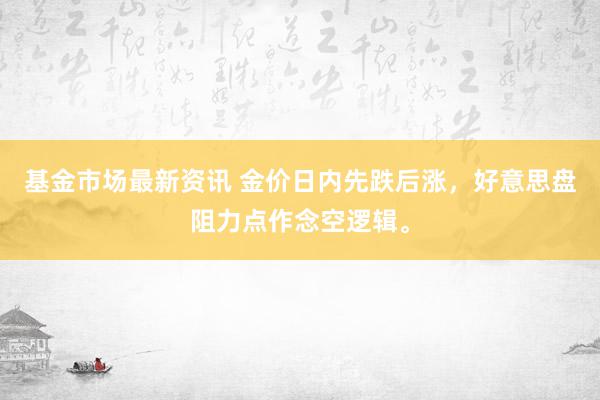 基金市场最新资讯 金价日内先跌后涨，好意思盘阻力点作念空逻辑。