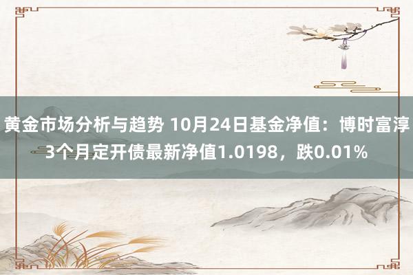 黄金市场分析与趋势 10月24日基金净值：博时富淳3个月定开债最新净值1.0198，跌0.01%