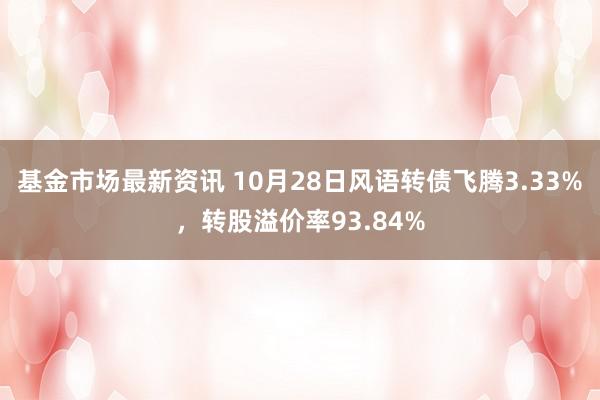 基金市场最新资讯 10月28日风语转债飞腾3.33%，转股溢价率93.84%