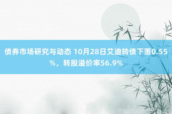 债券市场研究与动态 10月28日艾迪转债下落0.55%，转股溢价率56.9%