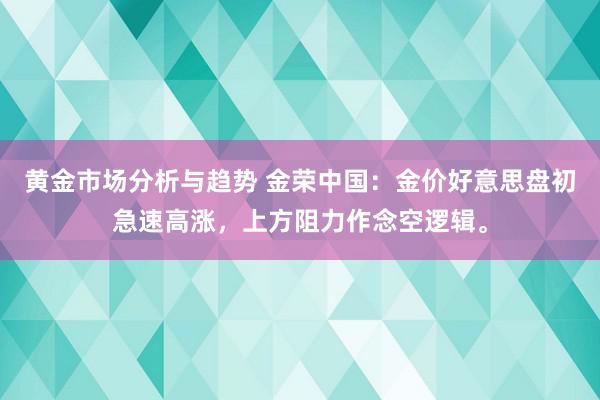 黄金市场分析与趋势 金荣中国：金价好意思盘初急速高涨，上方阻力作念空逻辑。