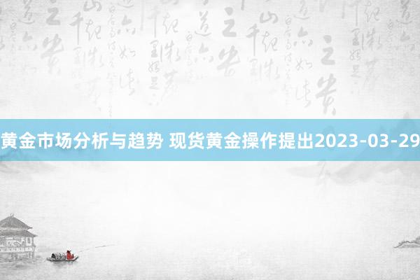 黄金市场分析与趋势 现货黄金操作提出2023-03-29