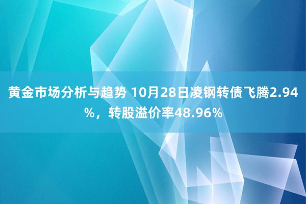 黄金市场分析与趋势 10月28日凌钢转债飞腾2.94%，转股溢价率48.96%