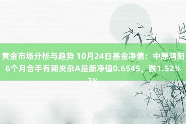 黄金市场分析与趋势 10月24日基金净值：中原鸿阳6个月合手有期夹杂A最新净值0.6545，跌1.52%