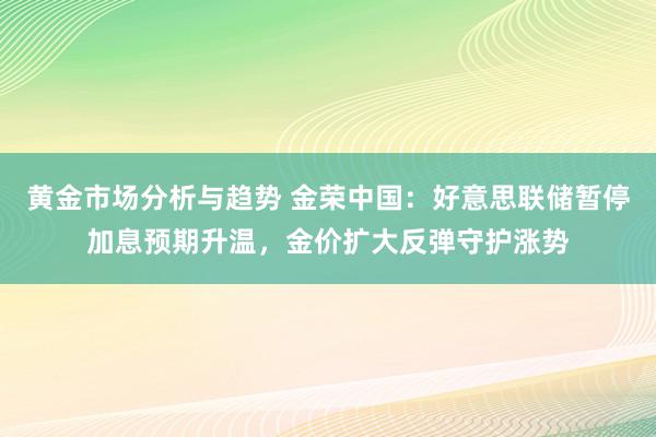 黄金市场分析与趋势 金荣中国：好意思联储暂停加息预期升温，金价扩大反弹守护涨势