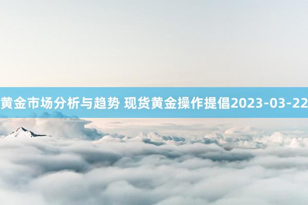 黄金市场分析与趋势 现货黄金操作提倡2023-03-22