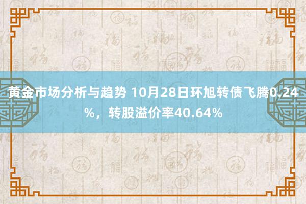 黄金市场分析与趋势 10月28日环旭转债飞腾0.24%，转股溢价率40.64%