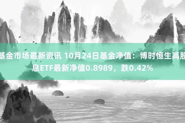 基金市场最新资讯 10月24日基金净值：博时恒生高股息ETF最新净值0.8989，跌0.42%