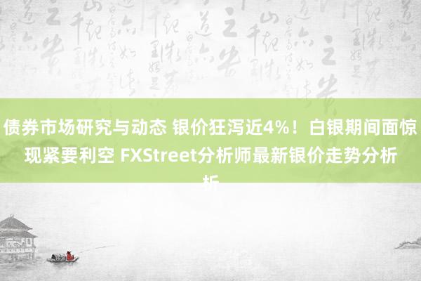 债券市场研究与动态 银价狂泻近4%！白银期间面惊现紧要利空 FXStreet分析师最新银价走势分析