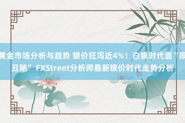 黄金市场分析与趋势 银价狂泻近4%！白银时代面“很丑陋” FXStreet分析师最新银价时代走势分析