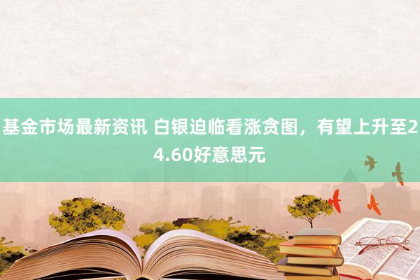 基金市场最新资讯 白银迫临看涨贪图，有望上升至24.60好意思元