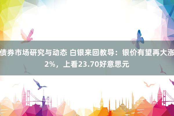 债券市场研究与动态 白银来回教导：银价有望再大涨2%，上看23.70好意思元