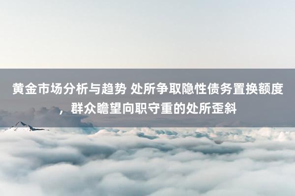 黄金市场分析与趋势 处所争取隐性债务置换额度，群众瞻望向职守重的处所歪斜