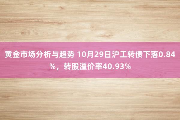 黄金市场分析与趋势 10月29日沪工转债下落0.84%，转股溢价率40.93%