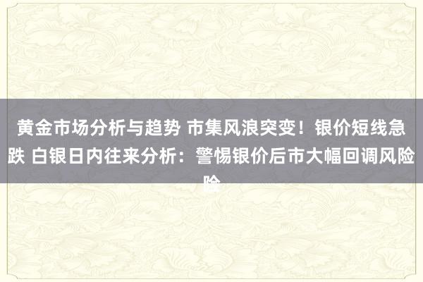 黄金市场分析与趋势 市集风浪突变！银价短线急跌 白银日内往来分析：警惕银价后市大幅回调风险