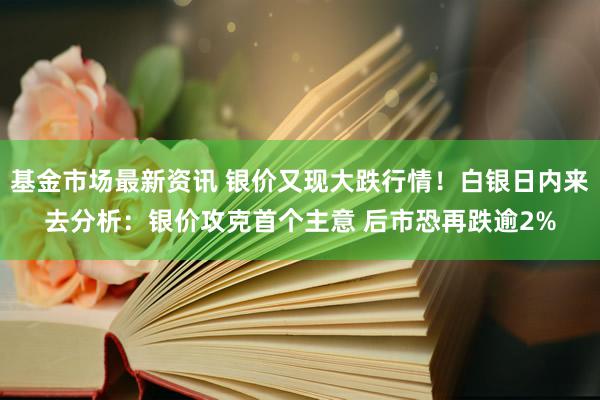 基金市场最新资讯 银价又现大跌行情！白银日内来去分析：银价攻克首个主意 后市恐再跌逾2%