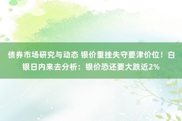 债券市场研究与动态 银价重挫失守要津价位！白银日内来去分析：银价恐还要大跌近2%