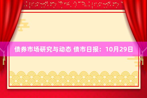 债券市场研究与动态 债市日报：10月29日