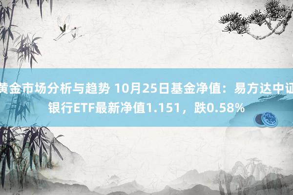 黄金市场分析与趋势 10月25日基金净值：易方达中证银行ETF最新净值1.151，跌0.58%