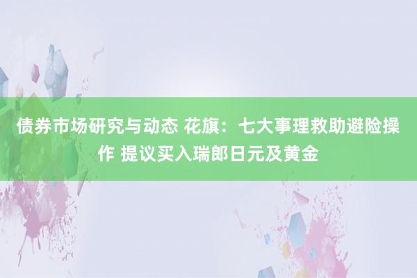 债券市场研究与动态 花旗：七大事理救助避险操作 提议买入瑞郎日元及黄金