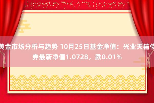 黄金市场分析与趋势 10月25日基金净值：兴业天禧债券最新净值1.0728，跌0.01%