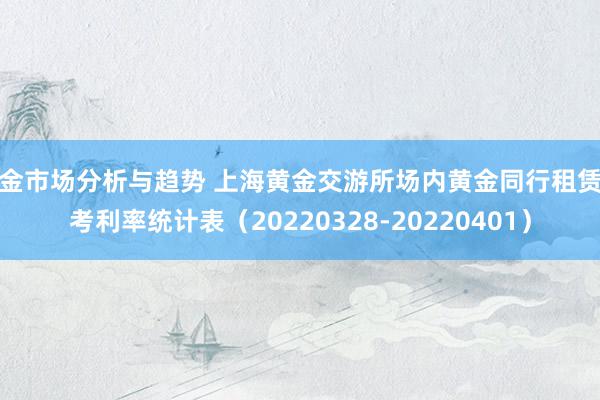 黄金市场分析与趋势 上海黄金交游所场内黄金同行租赁参考利率统计表（20220328-20220401）