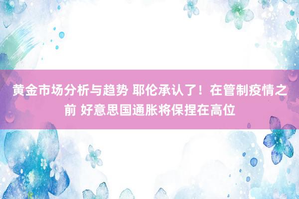 黄金市场分析与趋势 耶伦承认了！在管制疫情之前 好意思国通胀将保捏在高位