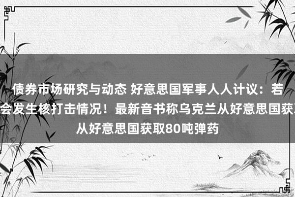 债券市场研究与动态 好意思国军事人人计议：若俄乌开战将会发生核打击情况！最新音书称乌克兰从好意思国获取80吨弹药