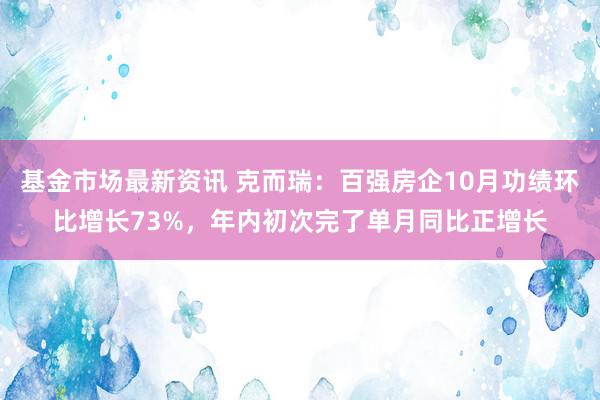 基金市场最新资讯 克而瑞：百强房企10月功绩环比增长73%，年内初次完了单月同比正增长