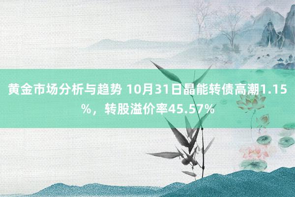 黄金市场分析与趋势 10月31日晶能转债高潮1.15%，转股溢价率45.57%