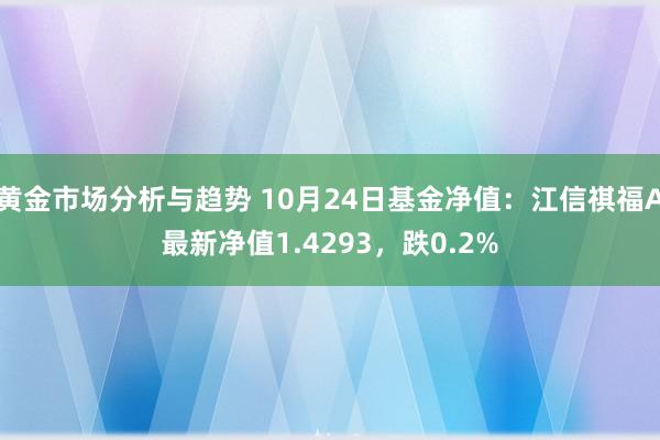 黄金市场分析与趋势 10月24日基金净值：江信祺福A最新净值1.4293，跌0.2%