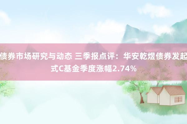 债券市场研究与动态 三季报点评：华安乾煜债券发起式C基金季度涨幅2.74%