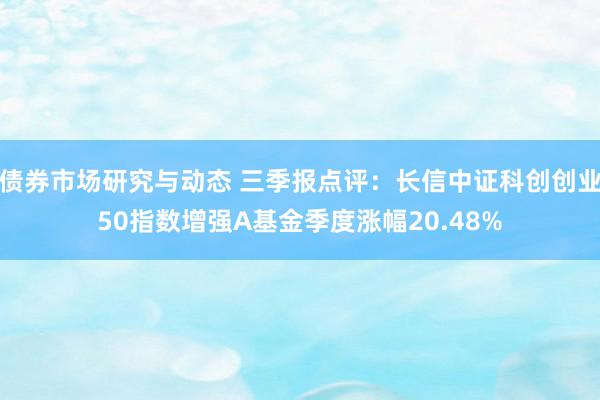 债券市场研究与动态 三季报点评：长信中证科创创业50指数增强A基金季度涨幅20.48%