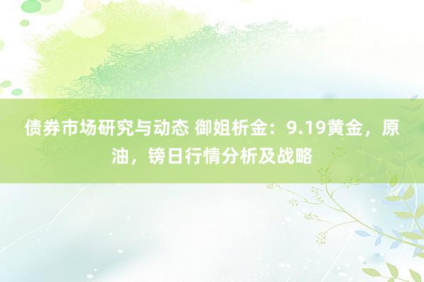 债券市场研究与动态 御姐析金：9.19黄金，原油，镑日行情分析及战略