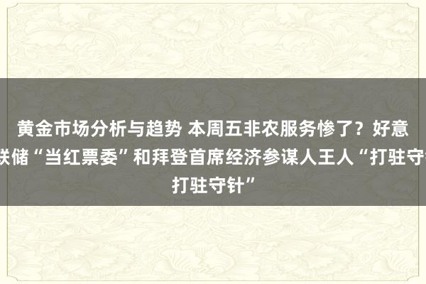 黄金市场分析与趋势 本周五非农服务惨了？好意思联储“当红票委”和拜登首席经济参谋人王人“打驻守针”