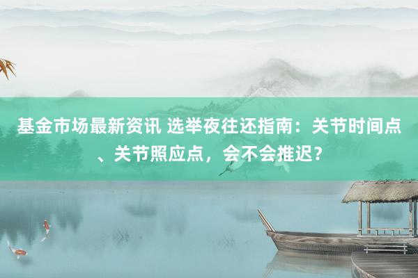 基金市场最新资讯 选举夜往还指南：关节时间点、关节照应点，会不会推迟？