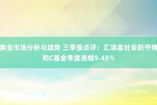 黄金市场分析与趋势 三季报点评：汇添富社会职守搀和C基金季度涨幅9.48%