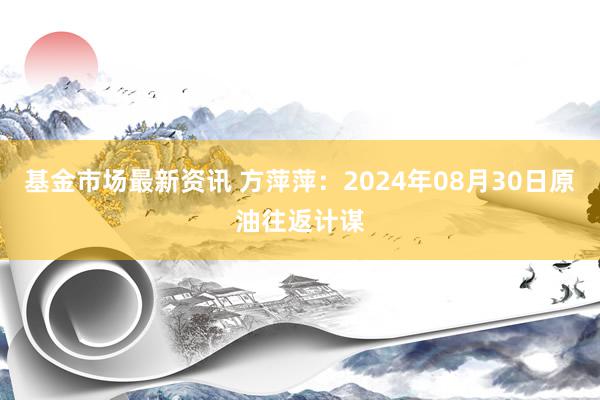 基金市场最新资讯 方萍萍：2024年08月30日原油往返计谋