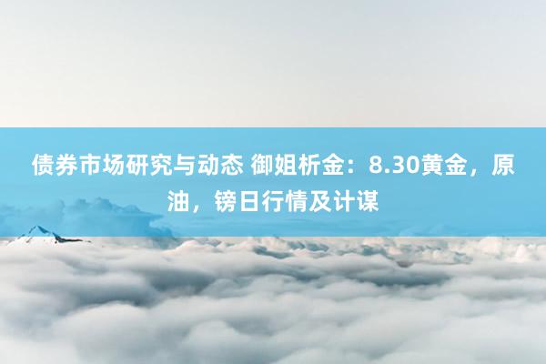 债券市场研究与动态 御姐析金：8.30黄金，原油，镑日行情及计谋