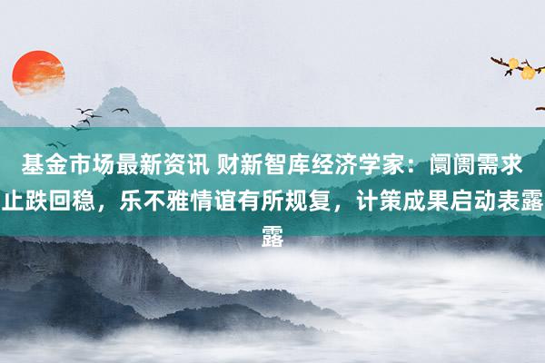 基金市场最新资讯 财新智库经济学家：阛阓需求止跌回稳，乐不雅情谊有所规复，计策成果启动表露