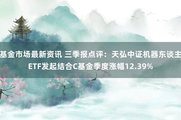 基金市场最新资讯 三季报点评：天弘中证机器东谈主ETF发起结合C基金季度涨幅12.39%