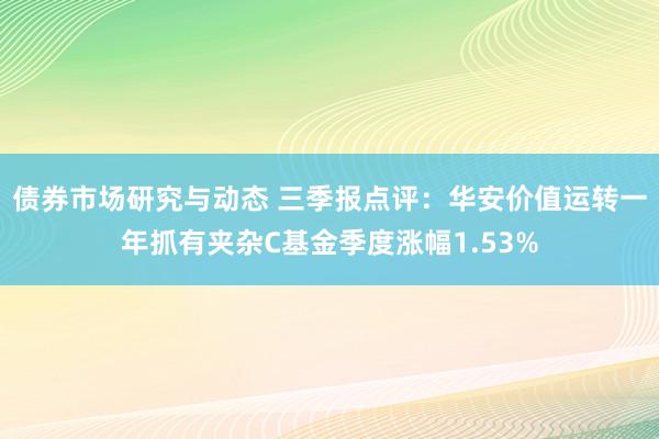 债券市场研究与动态 三季报点评：华安价值运转一年抓有夹杂C基金季度涨幅1.53%