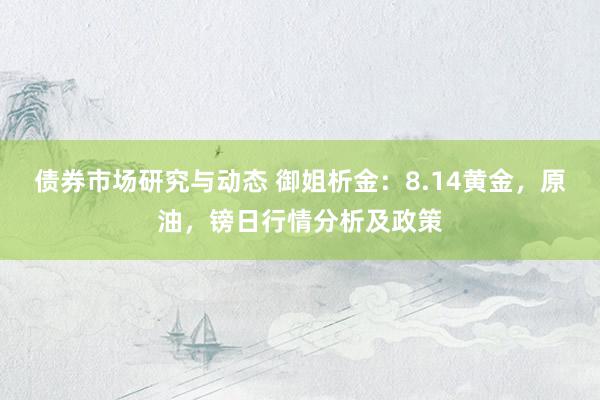 债券市场研究与动态 御姐析金：8.14黄金，原油，镑日行情分析及政策