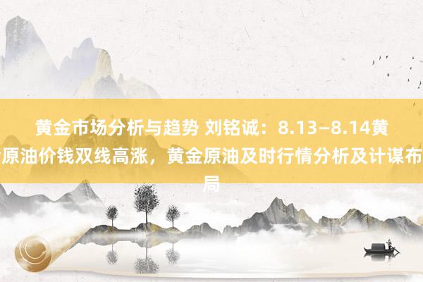 黄金市场分析与趋势 刘铭诚：8.13—8.14黄金原油价钱双线高涨，黄金原油及时行情分析及计谋布局