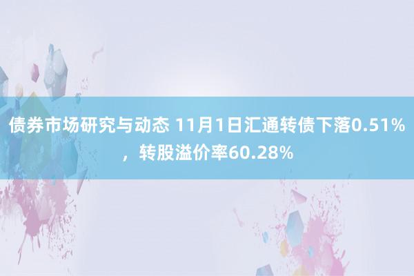 债券市场研究与动态 11月1日汇通转债下落0.51%，转股溢价率60.28%