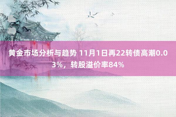 黄金市场分析与趋势 11月1日再22转债高潮0.03%，转股溢价率84%