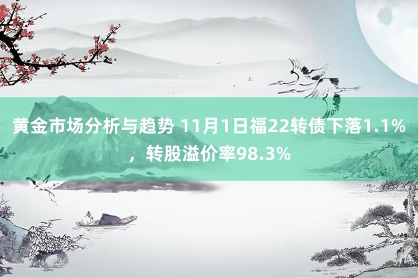 黄金市场分析与趋势 11月1日福22转债下落1.1%，转股溢价率98.3%