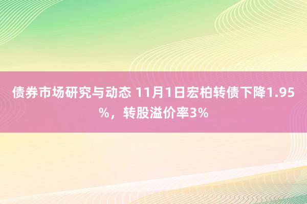 债券市场研究与动态 11月1日宏柏转债下降1.95%，转股溢价率3%