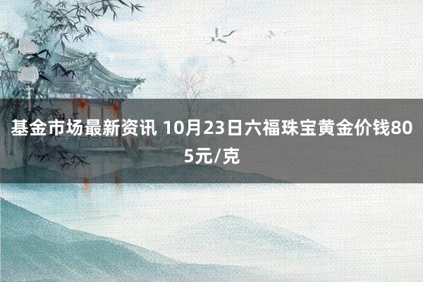 基金市场最新资讯 10月23日六福珠宝黄金价钱805元/克